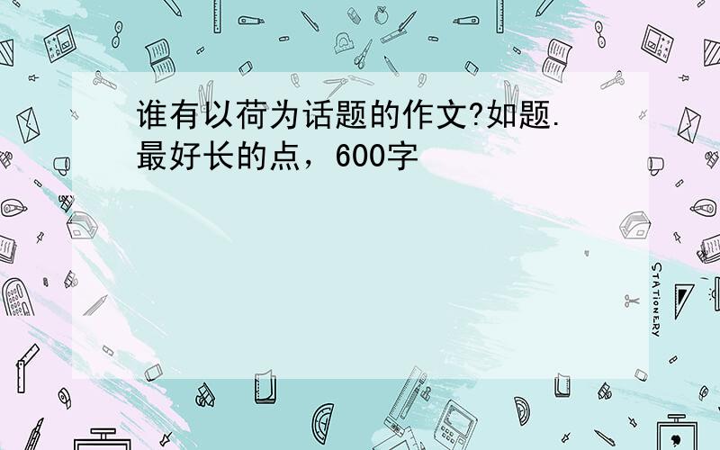 谁有以荷为话题的作文?如题.最好长的点，600字