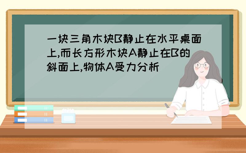 一块三角木块B静止在水平桌面上,而长方形木块A静止在B的斜面上,物体A受力分析