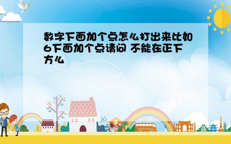 数字下面加个点怎么打出来比如6下面加个点请问 不能在正下方么