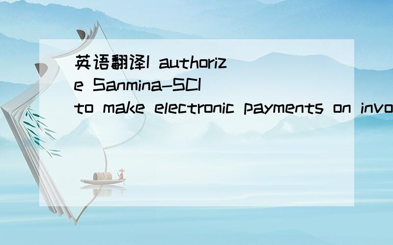 英语翻译I authorize Sanmina-SCI to make electronic payments on invoices.All payments will be to the account below .In the event that Sanmina-SCI inavertently deposits funds to which I am not entitled to my account ,Sanmina-SCI will notify me and