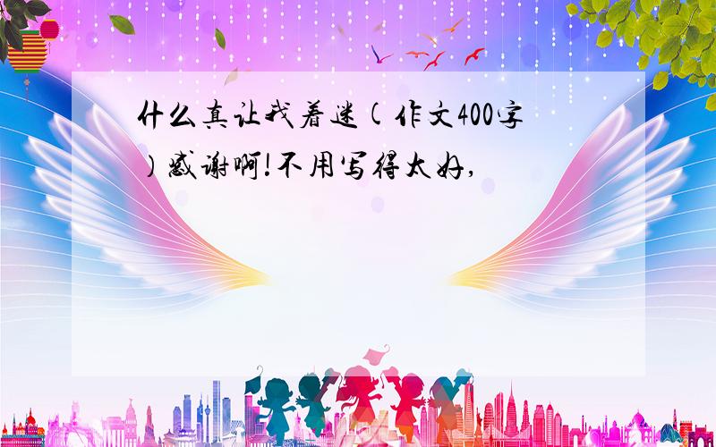 什么真让我着迷(作文400字）感谢啊!不用写得太好,