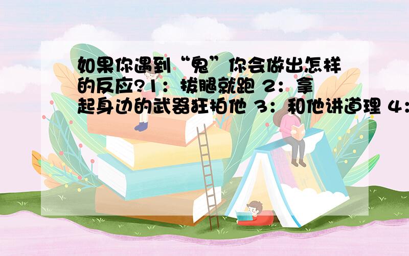 如果你遇到“鬼”你会做出怎样的反应?1：拔腿就跑 2：拿起身边的武器狂拍他 3：和他讲道理 4：镇定、当没看见