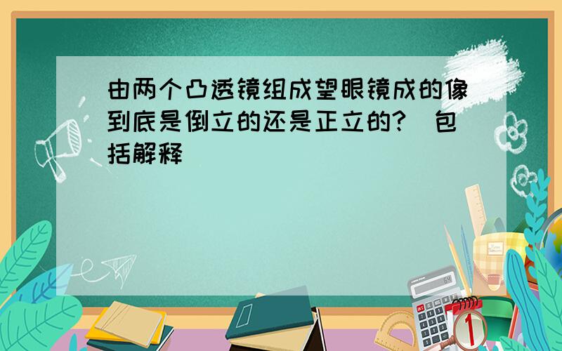 由两个凸透镜组成望眼镜成的像到底是倒立的还是正立的?（包括解释）