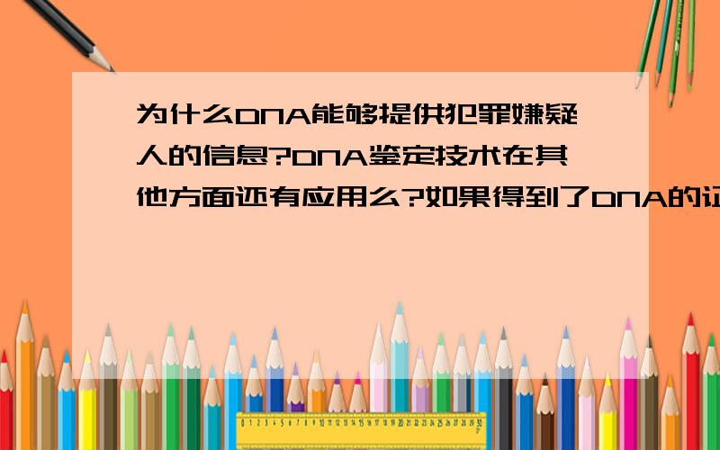 为什么DNA能够提供犯罪嫌疑人的信息?DNA鉴定技术在其他方面还有应用么?如果得到了DNA的证据是否还要别的证据才能查出犯罪嫌疑人呢?( 详细一点吧、因为课上老师要我起来介绍DNA到底是怎