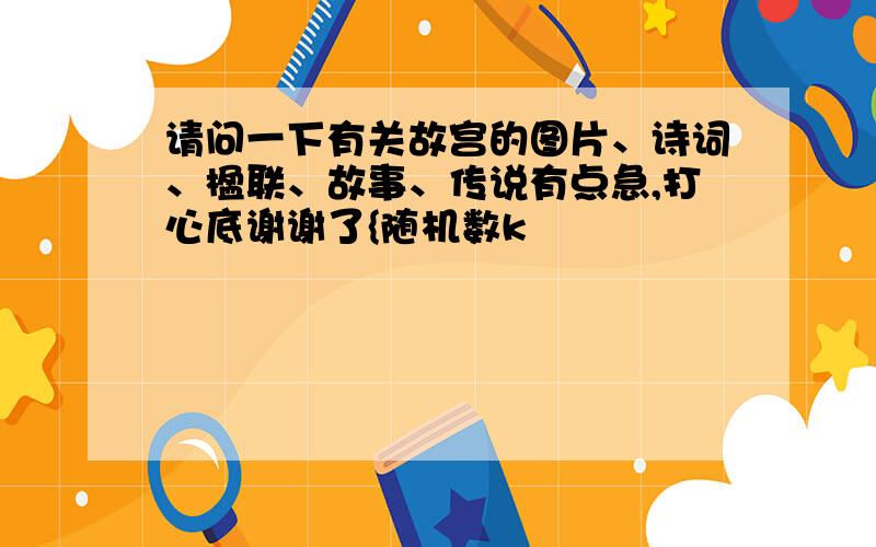 请问一下有关故宫的图片、诗词、楹联、故事、传说有点急,打心底谢谢了{随机数k