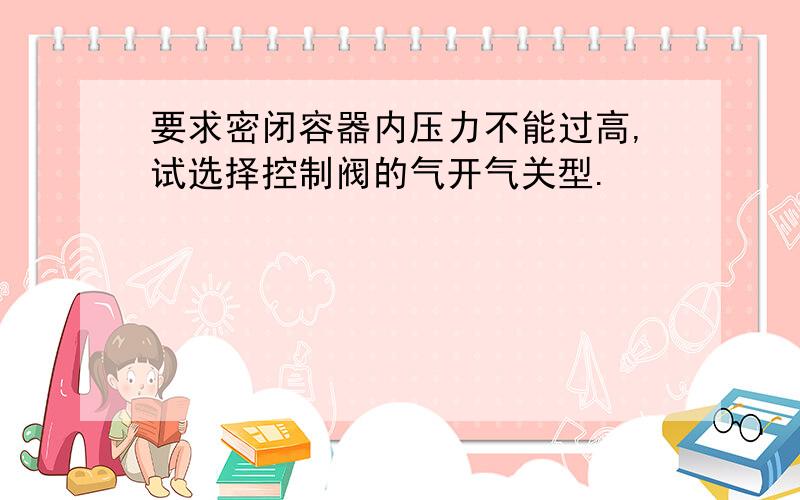 要求密闭容器内压力不能过高,试选择控制阀的气开气关型.