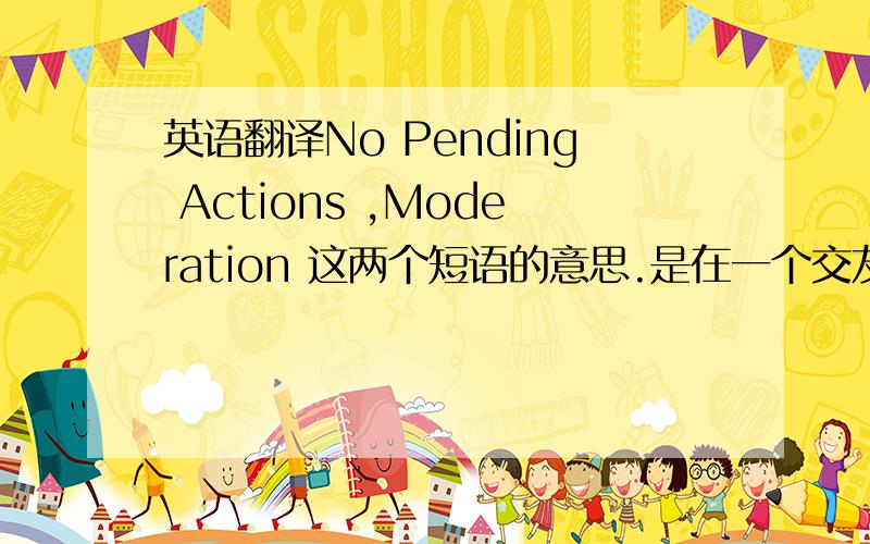 英语翻译No Pending Actions ,Moderation 这两个短语的意思.是在一个交友网站的.例如eft Menu 离开菜单Login 登陆Logout 退出Moderation No Pending Actions Messages 留言 Private Messages 私人留言版Online Users Who is chat