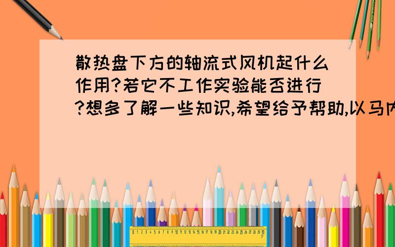 散热盘下方的轴流式风机起什么作用?若它不工作实验能否进行?想多了解一些知识,希望给予帮助,以马内利!