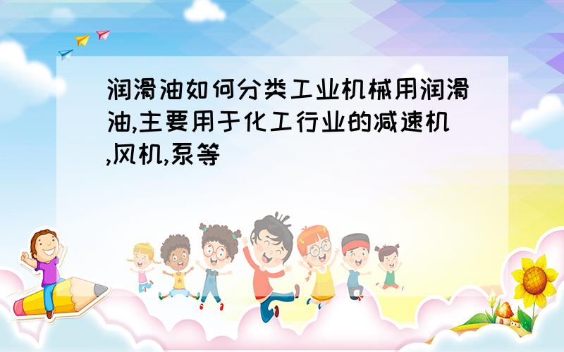 润滑油如何分类工业机械用润滑油,主要用于化工行业的减速机,风机,泵等