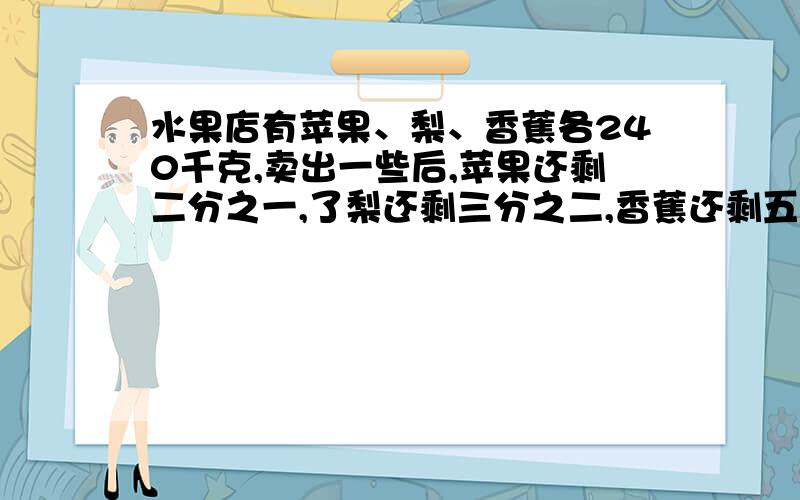 水果店有苹果、梨、香蕉各240千克,卖出一些后,苹果还剩二分之一,了梨还剩三分之二,香蕉还剩五分之三,哪种水果卖出得最多?