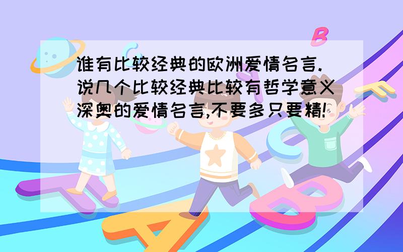 谁有比较经典的欧洲爱情名言.说几个比较经典比较有哲学意义深奥的爱情名言,不要多只要精!