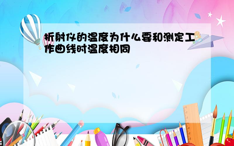 折射仪的温度为什么要和测定工作曲线时温度相同