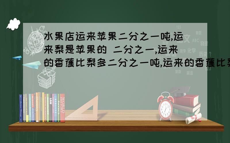 水果店运来苹果二分之一吨,运来梨是苹果的 二分之一,运来的香蕉比梨多二分之一吨,运来的香蕉比梨多多少吨