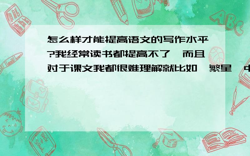 怎么样才能提高语文的写作水平?我经常读书都提高不了,而且对于课文我都很难理解就比如《繁星》中第6首,我根本不知道镜子是来比喻什么的,为什么要翻转过去就是因为这些原因,我写读后