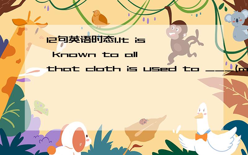 12句英语时态1.It is known to all that cloth is used to ___(make) the clothes.2.If there is nobody in this room,why not____(try)___(knock)at the next door?3.All things ___(consider),her paper is of great value.4._______(Be )there many times,he of