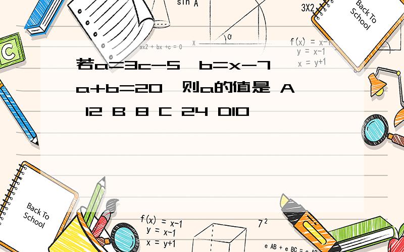 若a=3c-5,b=x-7,a+b=20,则a的值是 A 12 B 8 C 24 D10