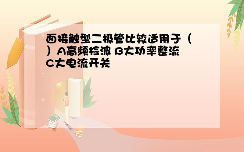 面接触型二极管比较适用于（ ）A高频检波 B大功率整流 C大电流开关