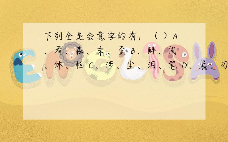 下列全是会意字的有：（ ）A、看、森、末、歪 B、鲜、闯、休、帕 C、涉、尘、泪、笔 D、晨、刃、泉、车