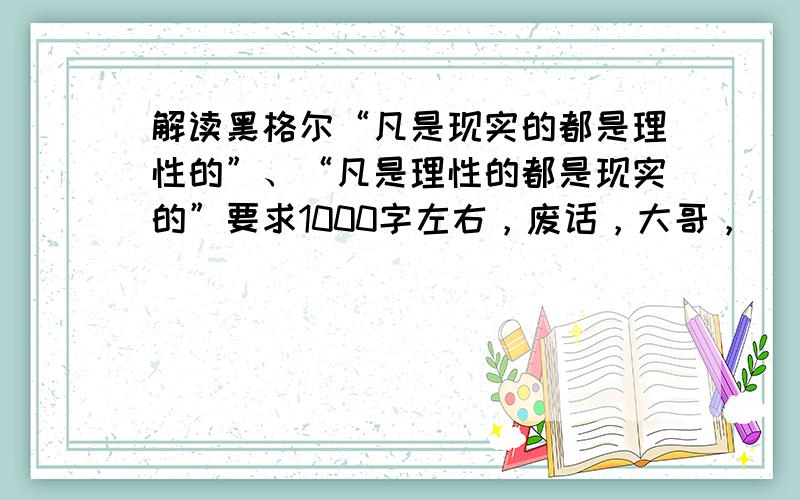 解读黑格尔“凡是现实的都是理性的”、“凡是理性的都是现实的”要求1000字左右，废话，大哥，