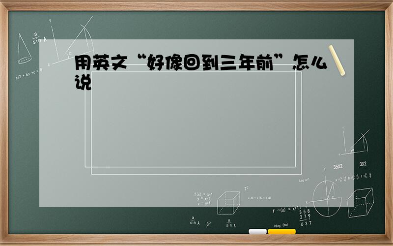 用英文“好像回到三年前”怎么说