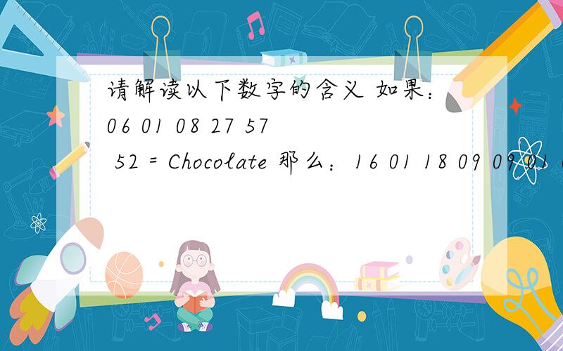 请解读以下数字的含义 如果：06 01 08 27 57 52 = Chocolate 那么：16 01 18 09 09 01 08 10 请解读以下数字的含义 如果：06 01 08 27 57 52 = Chocolate那么：16 01 18 09 09 01 08 10 理科的朋友来挑战