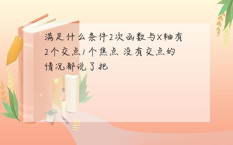 满足什么条件2次函数与X轴有2个交点1个焦点 没有交点的情况都说了把