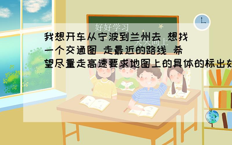 我想开车从宁波到兰州去 想找一个交通图 走最近的路线 希望尽量走高速要求地图上的具体的标出如何走 走哪条高速