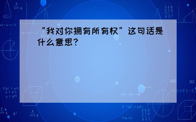 “我对你拥有所有权”这句话是什么意思?