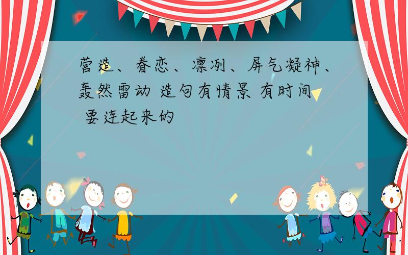 营造、眷恋、凛冽、屏气凝神、轰然雷动 造句有情景 有时间 要连起来的