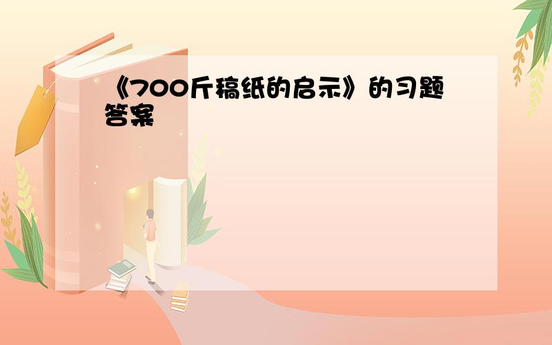 《700斤稿纸的启示》的习题答案