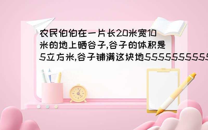 农民伯伯在一片长20米宽10米的地上晒谷子,谷子的体积是5立方米,谷子铺满这块地555555555555555555555