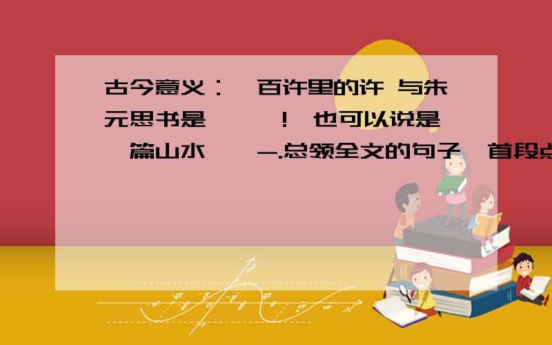 古今意义：一百许里的许 与朱元思书是一——!,也可以说是一篇山水——-.总领全文的句子,首段点明游览路线的句子.本文写景是怎样安排的?作者从那几个角度描写景物?鸢飞戾天者.窥谷往返