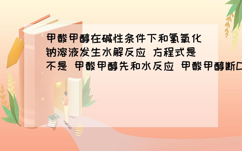 甲酸甲醇在碱性条件下和氢氧化钠溶液发生水解反应 方程式是不是 甲酸甲醇先和水反应 甲酸甲醇断CO键 水断HO键 生成甲酸和甲醇然后甲酸和氢氧化钠反应 甲酸断羟基中的HO键 氢氧化钠中的