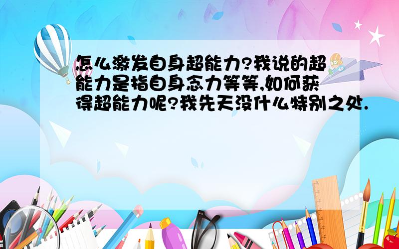 怎么激发自身超能力?我说的超能力是指自身念力等等,如何获得超能力呢?我先天没什么特别之处.