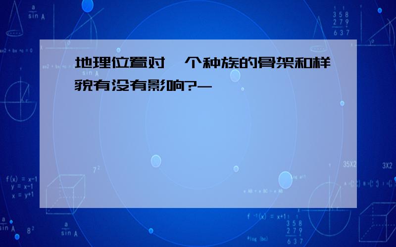 地理位置对一个种族的骨架和样貌有没有影响?-