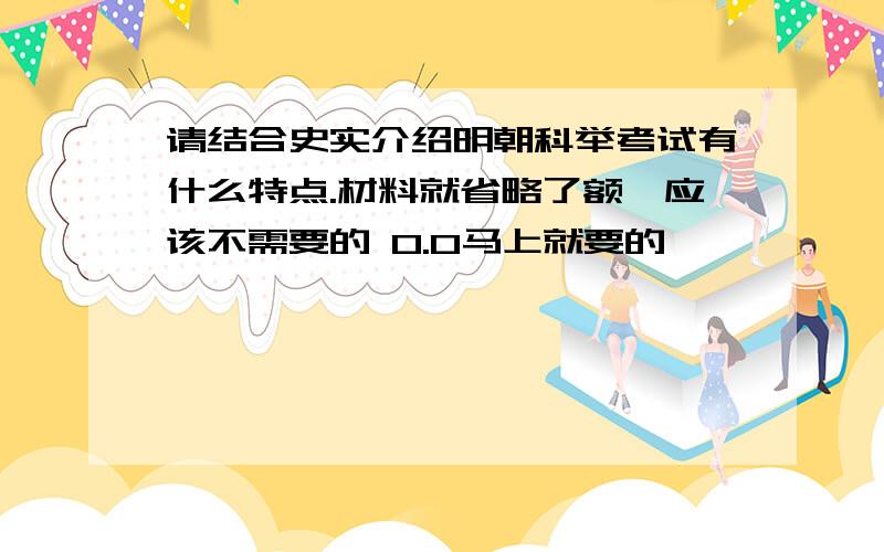 请结合史实介绍明朝科举考试有什么特点.材料就省略了额、应该不需要的 0.0马上就要的、