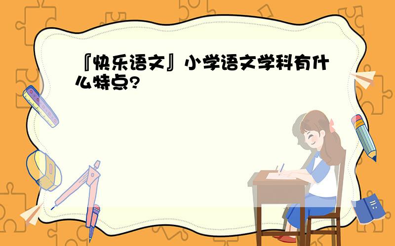 『快乐语文』小学语文学科有什么特点?