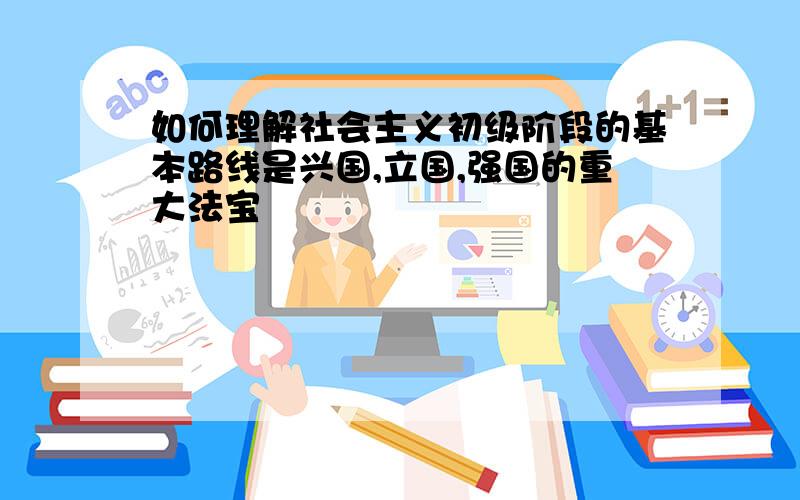 如何理解社会主义初级阶段的基本路线是兴国,立国,强国的重大法宝