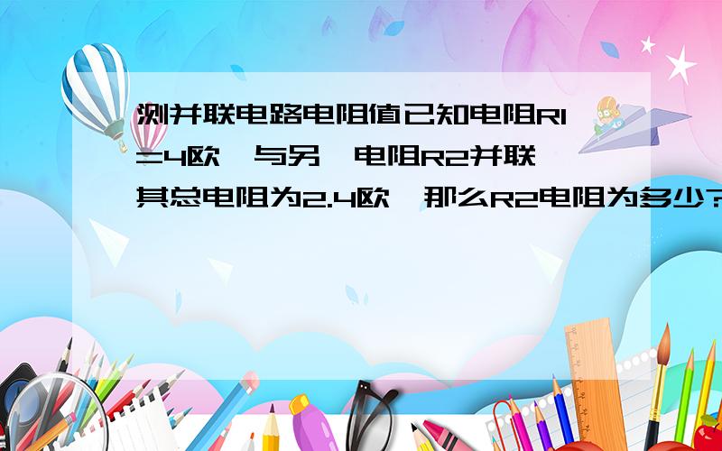 测并联电路电阻值已知电阻R1=4欧,与另一电阻R2并联,其总电阻为2.4欧,那么R2电阻为多少?