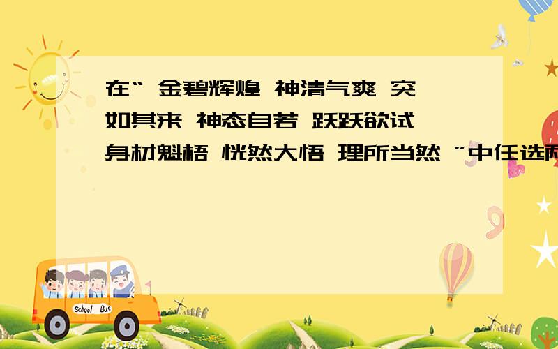 在“ 金碧辉煌 神清气爽 突如其来 神态自若 跃跃欲试 身材魁梧 恍然大悟 理所当然 ”中任选两个造句