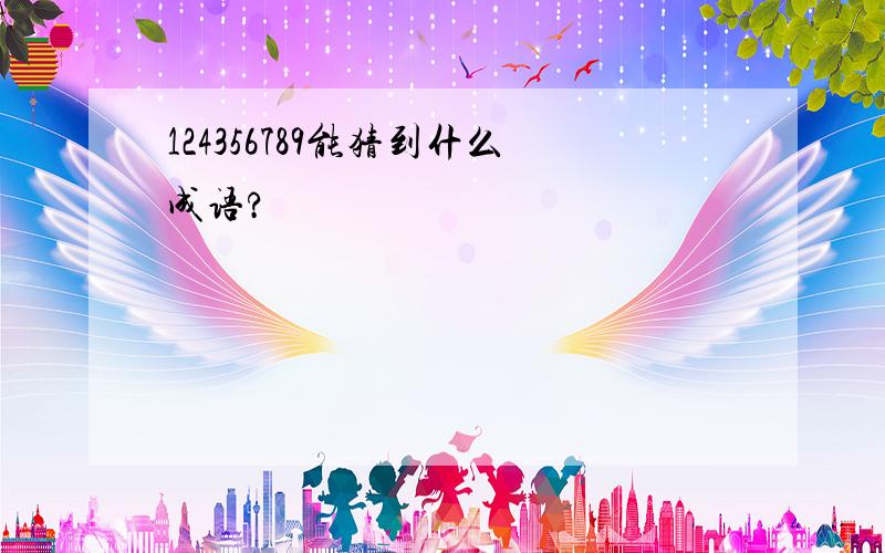 124356789能猜到什么成语?