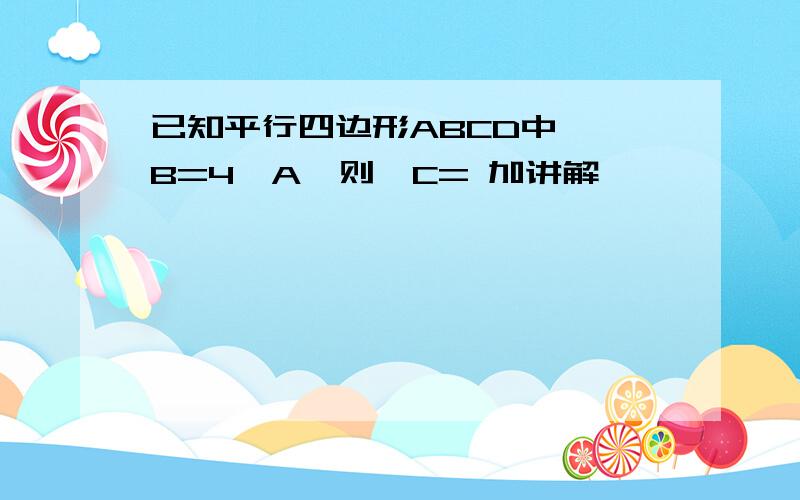 已知平行四边形ABCD中,∠B=4∠A,则∠C= 加讲解