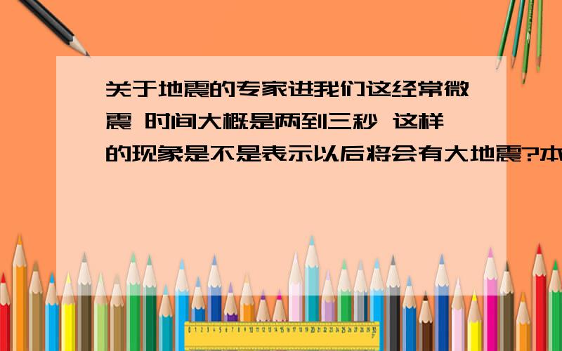 关于地震的专家进我们这经常微震 时间大概是两到三秒 这样的现象是不是表示以后将会有大地震?本人所在地 山西大同我不寻思毁不毁灭。我问的是微震的现象