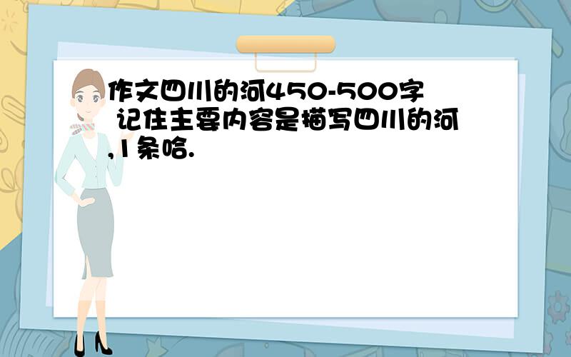 作文四川的河450-500字 记住主要内容是描写四川的河,1条哈.