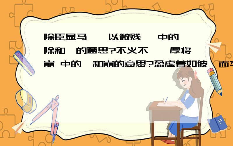 除臣显马,猥以微贱   中的除和猥的意思?不义不眤,厚将崩 中的眤和崩的意思?盈虚着如彼,而卒莫消长也 中的彼和卒的意思?