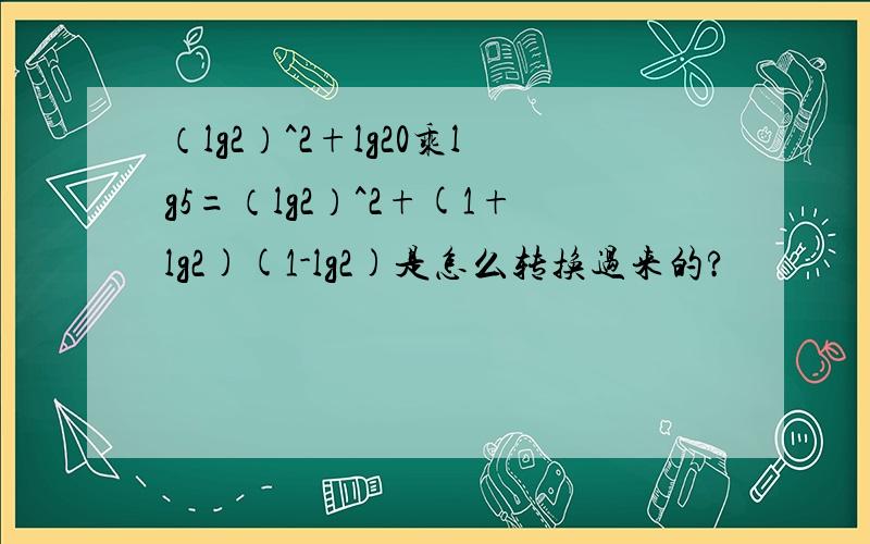 （lg2）^2+lg20乘lg5=（lg2）^2+(1+lg2)(1-lg2)是怎么转换过来的?