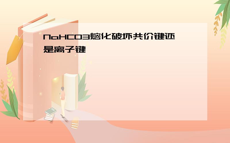 NaHCO3熔化破坏共价键还是离子键