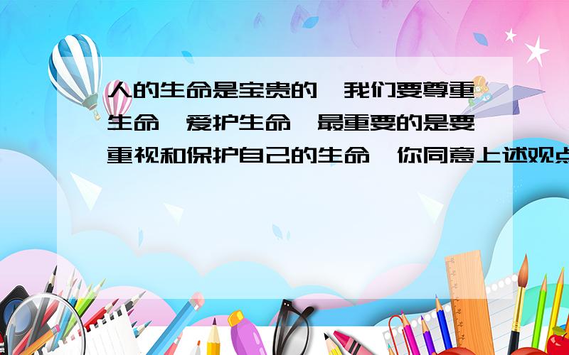 人的生命是宝贵的,我们要尊重生命、爱护生命,最重要的是要重视和保护自己的生命,你同意上述观点吗?为什么?