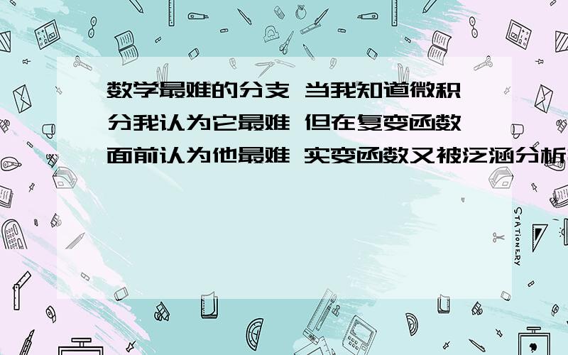 数学最难的分支 当我知道微积分我认为它最难 但在复变函数面前认为他最难 实变函数又被泛涵分析打败了数学最难的分支当我知道微积分我认为它最难但在复变函数面前认为他最难实变函