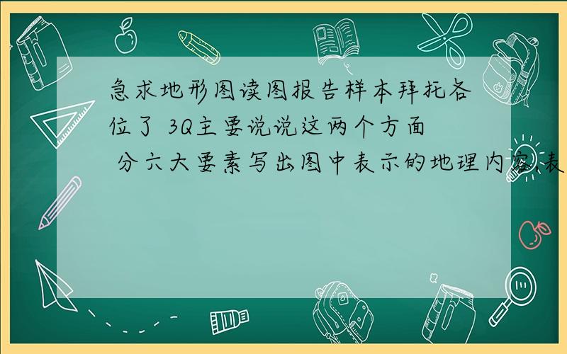 急求地形图读图报告样本拜托各位了 3Q主要说说这两个方面 分六大要素写出图中表示的地理内容,表示方法等.要求：少用文字,多用图形,图形的描绘尽量接近图式.读图的收获、体会